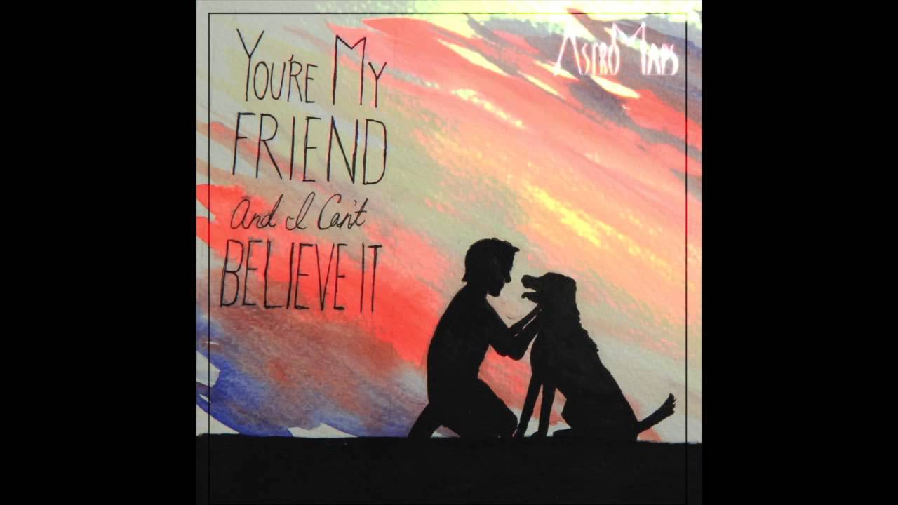 AstroMaps | You're My Friend & I Can't Believe It.
