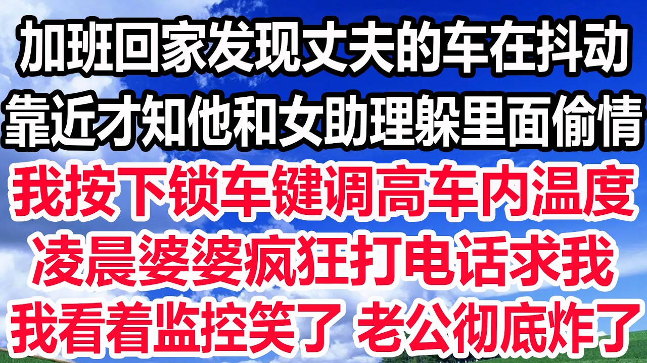 加班回家发现丈夫的车在抖动，靠近才知他和女助理躲里面偷情，我按下锁车键调高车内温度，凌晨婆婆疯狂打电话求我，我看着监控笑了 老公彻底炸了！