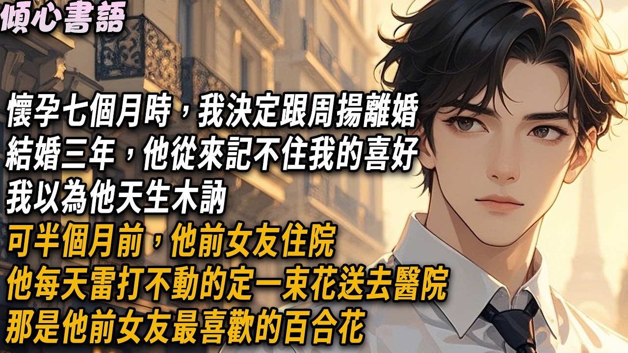 懷孕七個月時，我決定跟周揚離婚，結婚三年，他從來記不住我的喜好，我以為他天生木訥，可半個月前，他前女友住院，他每天雷打不動的定一束花送去醫院，那是她最喜歡的百合花#小說 #故事分享 #情感 #爽文