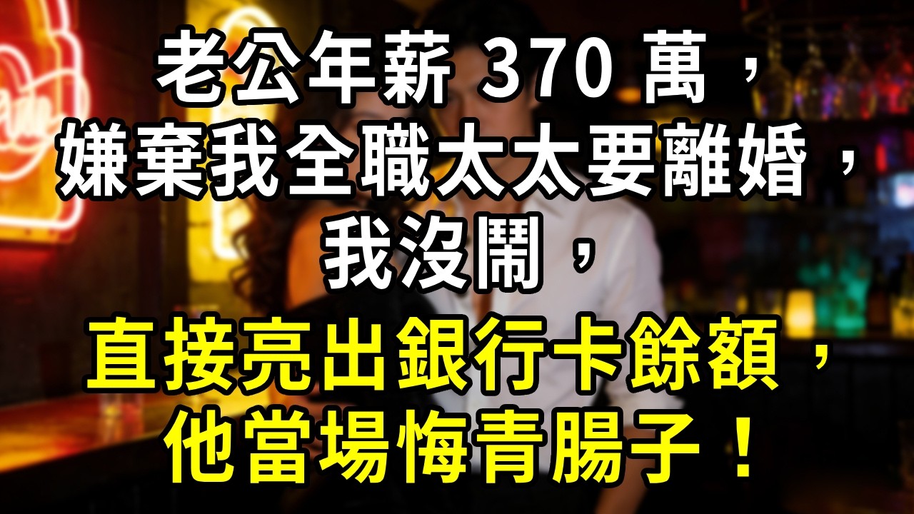 老公年薪 370 萬，嫌棄我全職太太要離婚，我沒鬧，直接亮出銀行卡餘額，他當場悔青腸子！