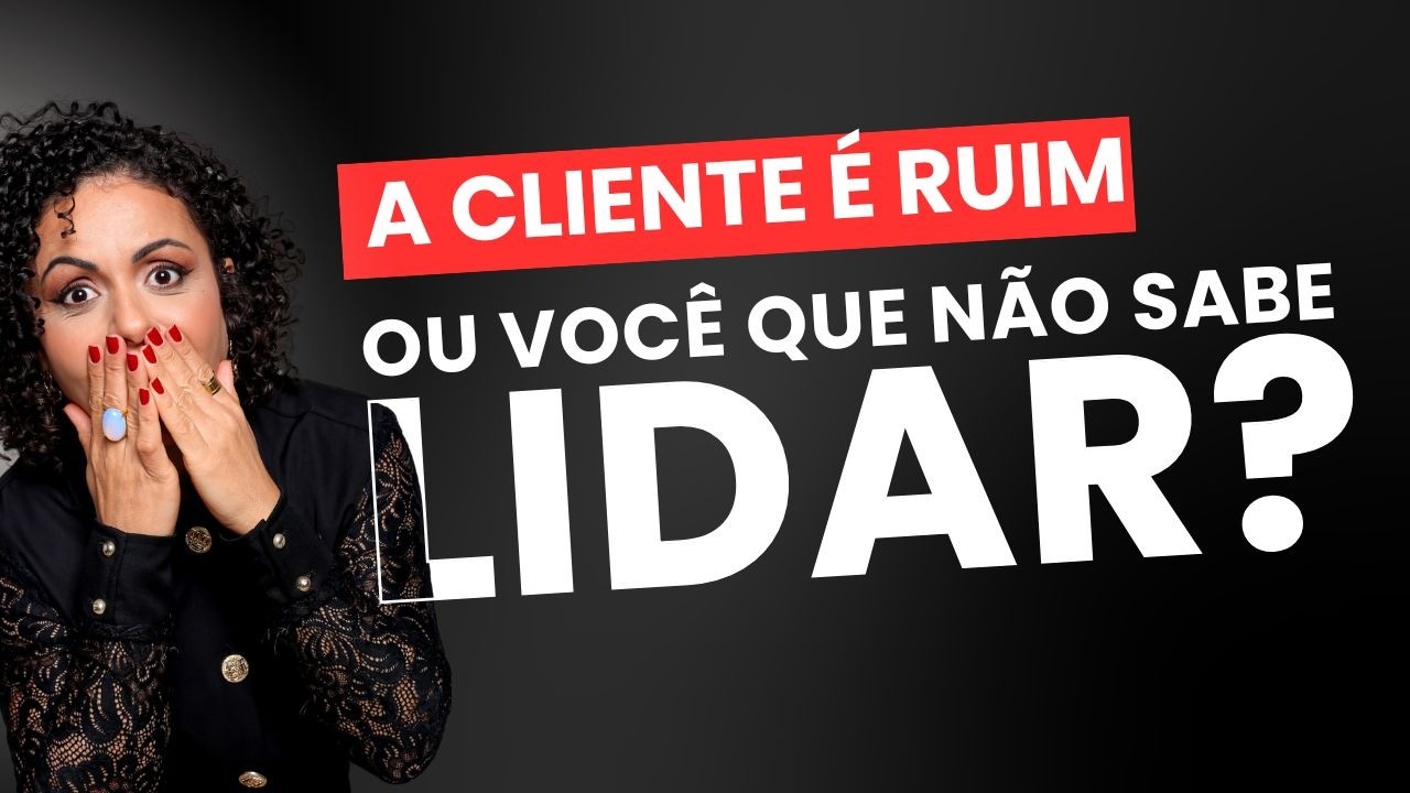Sua cliente que é ruim, ou você que não sabe lidar com ela?