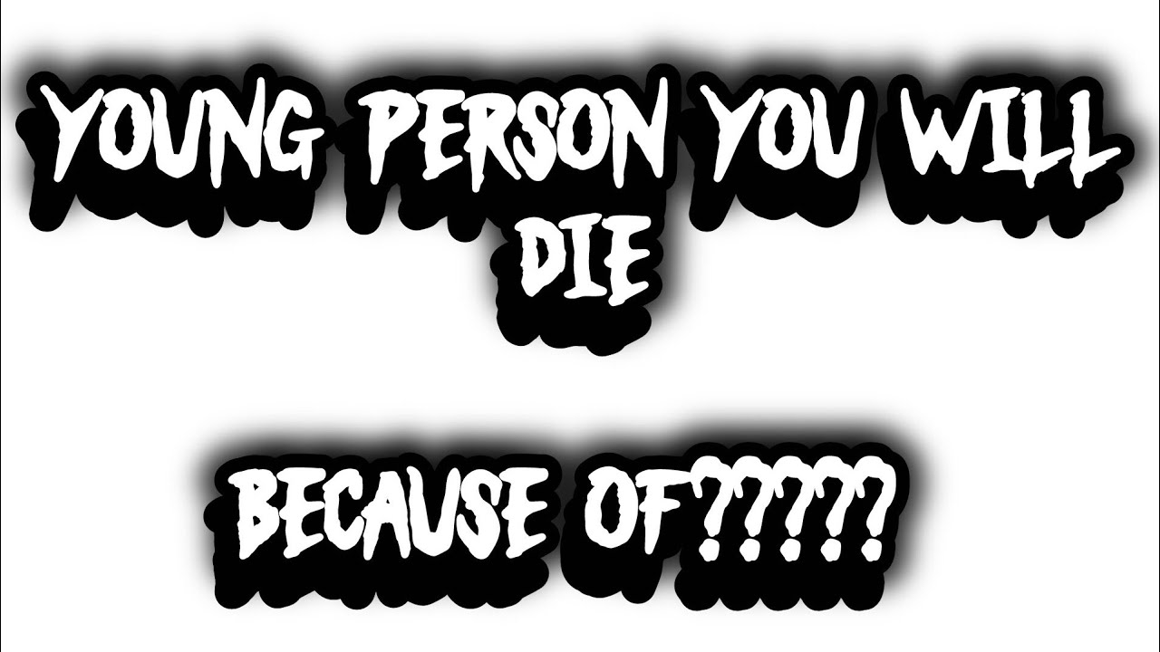 Young person you will die Because of????