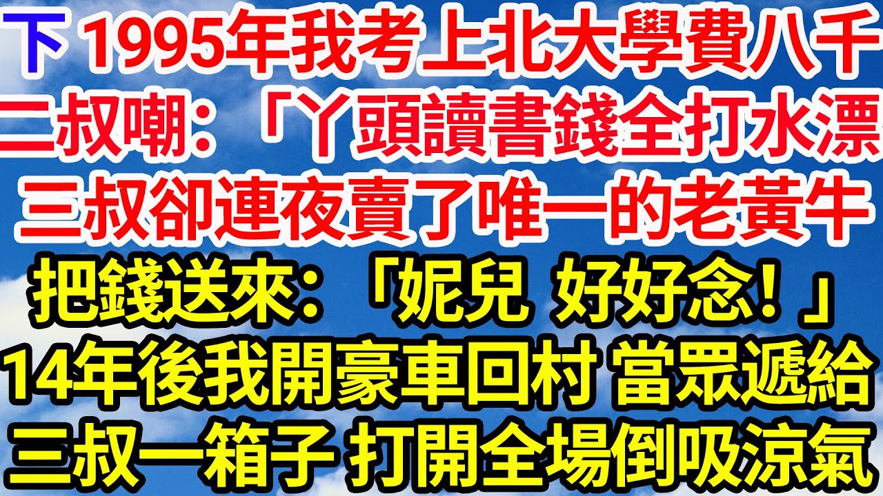 【下】1995年我考上北大學費八千。二叔嘲：「丫頭讀書錢全打水漂」三叔卻連夜賣了唯一的老黃牛把錢送來：「妮兒，好好念！」14年後我開豪車回村當全村人面給三叔一箱子，打開全場倒吸涼氣||笑看人生情感生活