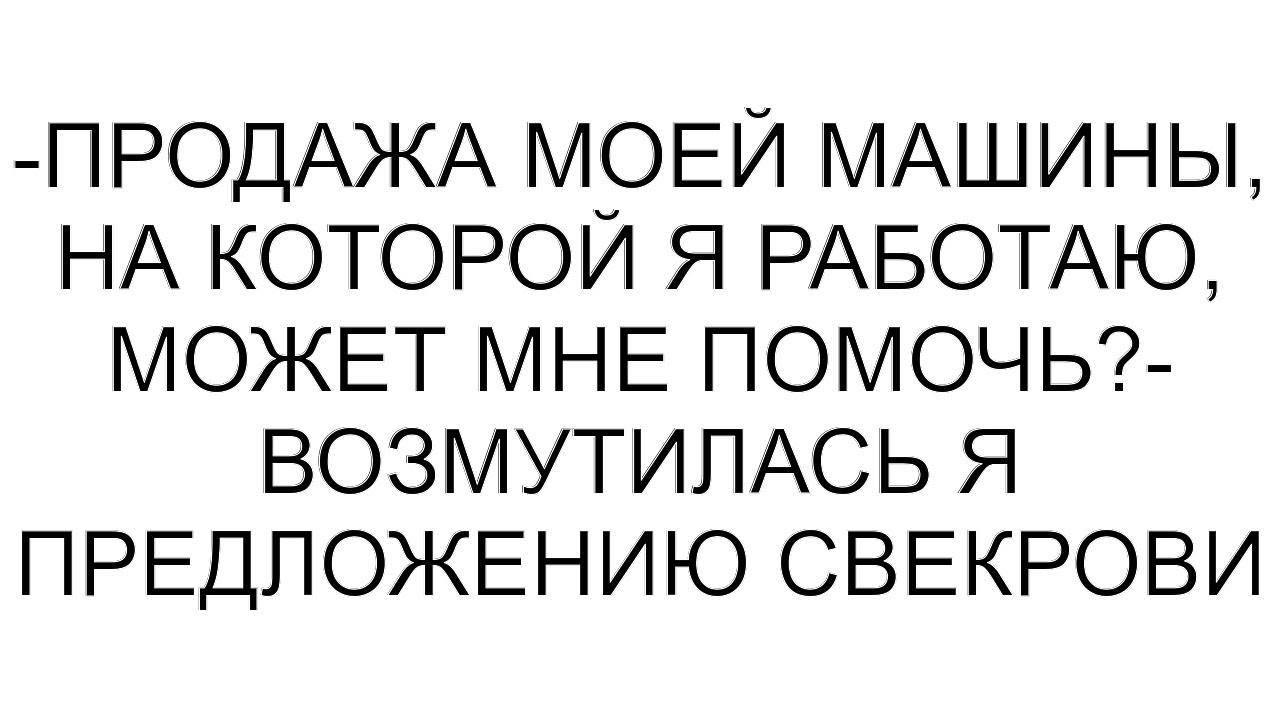 -Продажа моей машины, на которой я работаю, может мне помочь?- возмутилась я предложению свекрови