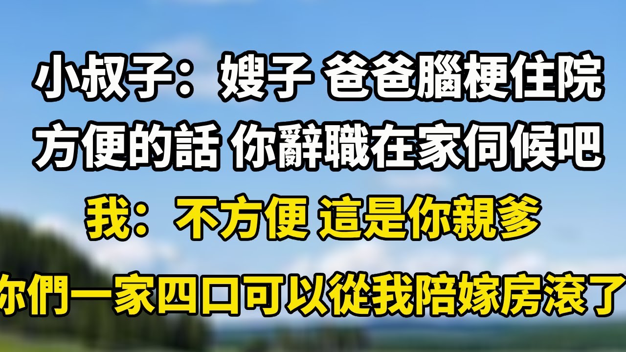 小叔子：嫂子 爸爸腦梗住院方便的話 你辭職在家伺候吧我：不方便 這是你親爹你們一家四口可以從我陪嫁房滾了