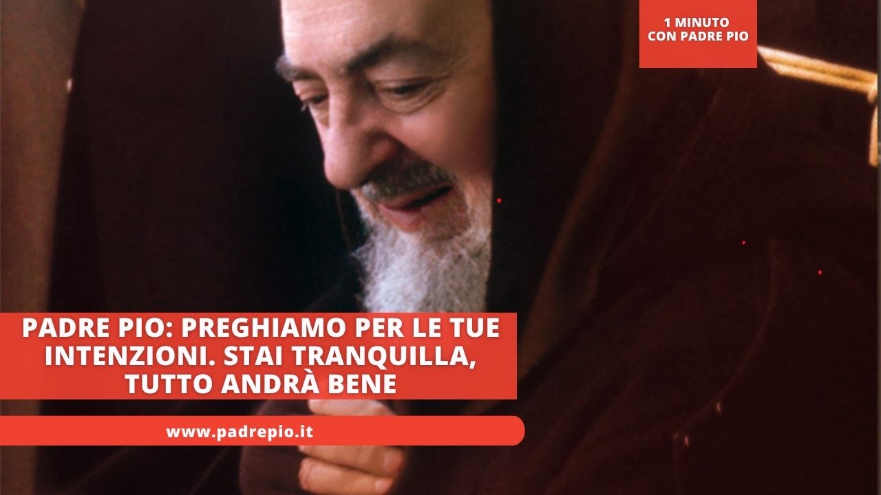 Padre Pio: Preghiamo per le tue intenzioni. Stai tranquilla, tutto andrà bene
