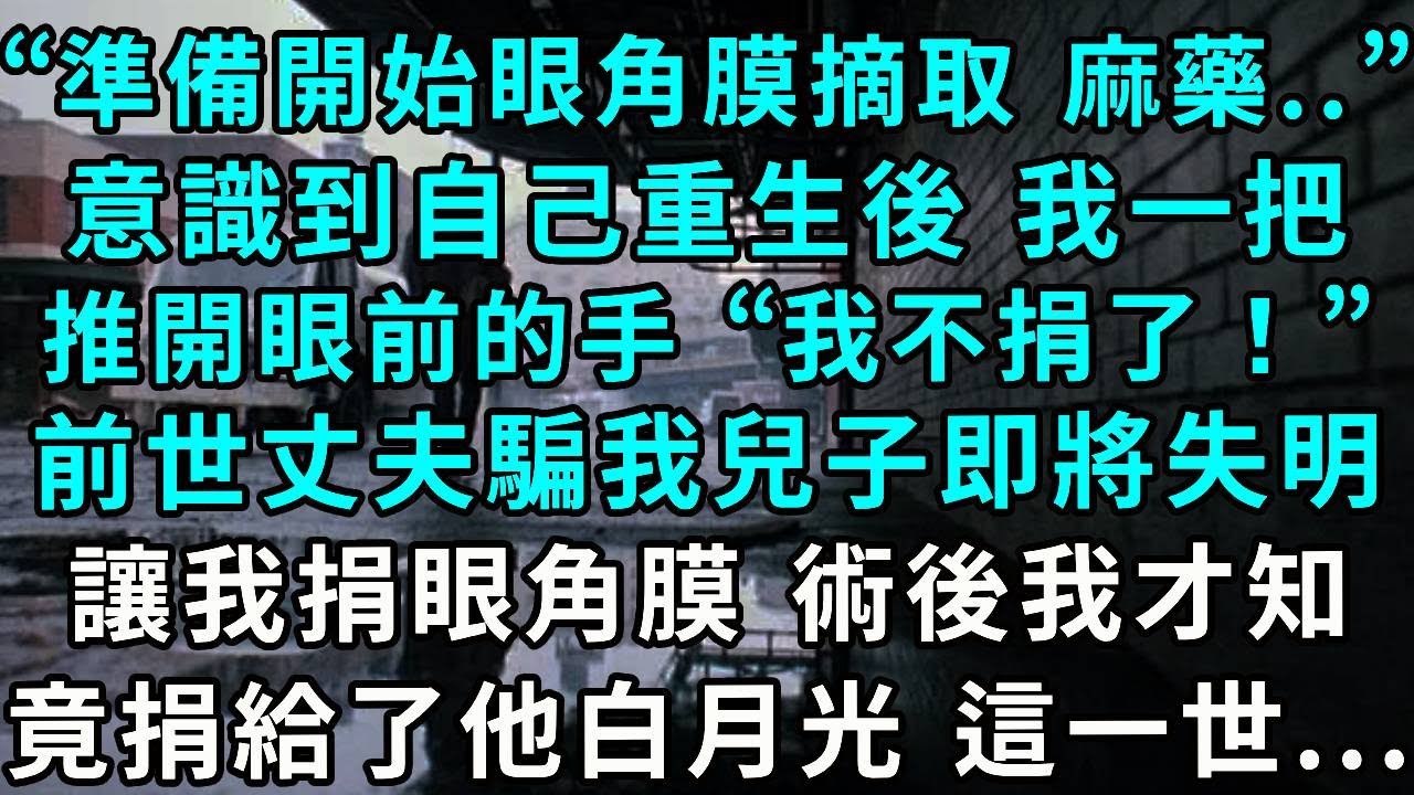 “準備開始眼角膜摘取 把麻藥...”，意識到自己重生後我一把推開眼前的手，“我不捐了！”前世丈夫騙我兒子即將失明 讓我捐眼角膜，術後我才知竟捐給了他白月光 這世...