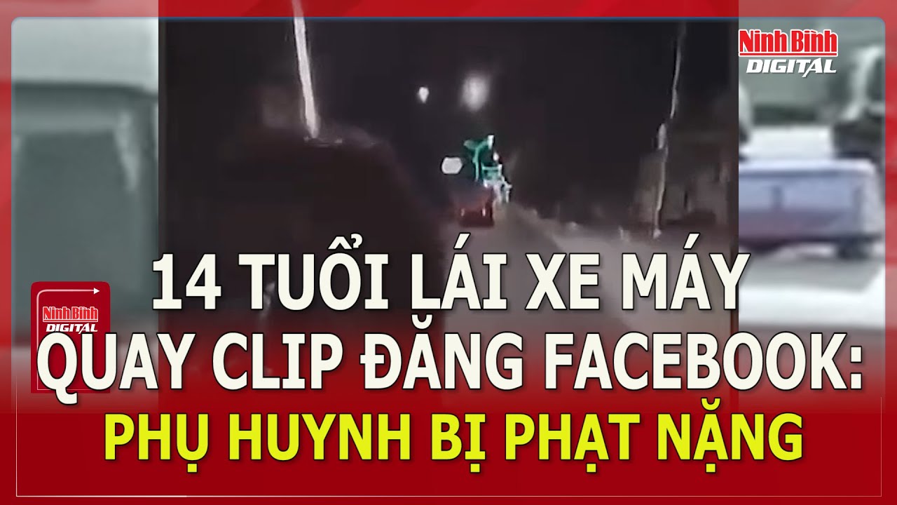 14 tuổi lái xe máy, quay clip đăng Facebook: Phụ huynh bị phạt nặng | Ninh Bình Digital