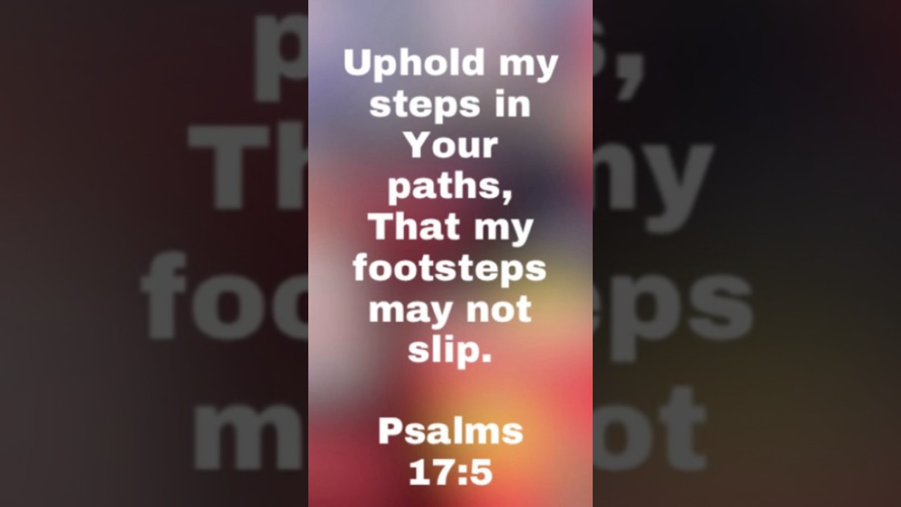 Uphold my steps in Your paths, That my footsteps may not slip. Psalms 17:5