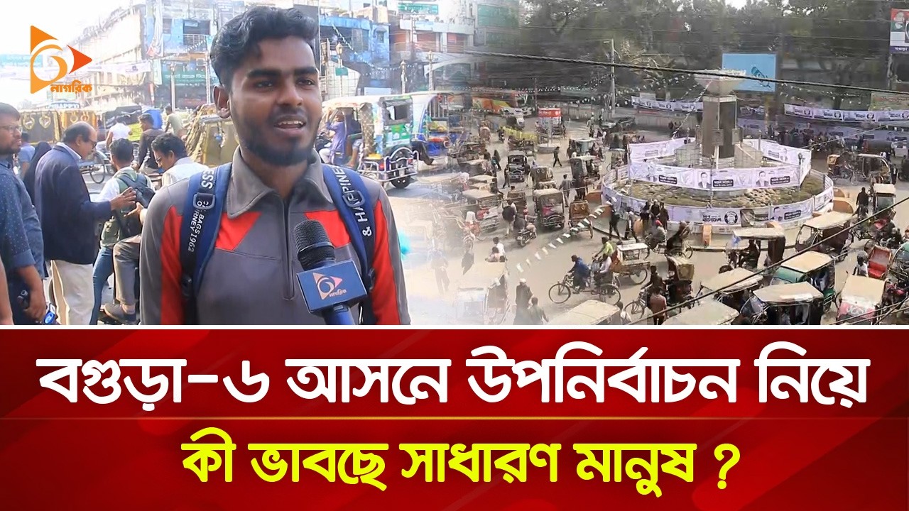 বগুড়া ৬ আসনে উপনির্বাচন নিয়ে কী ভাবছে সাধারণ মানুষ? | Nagorik TV