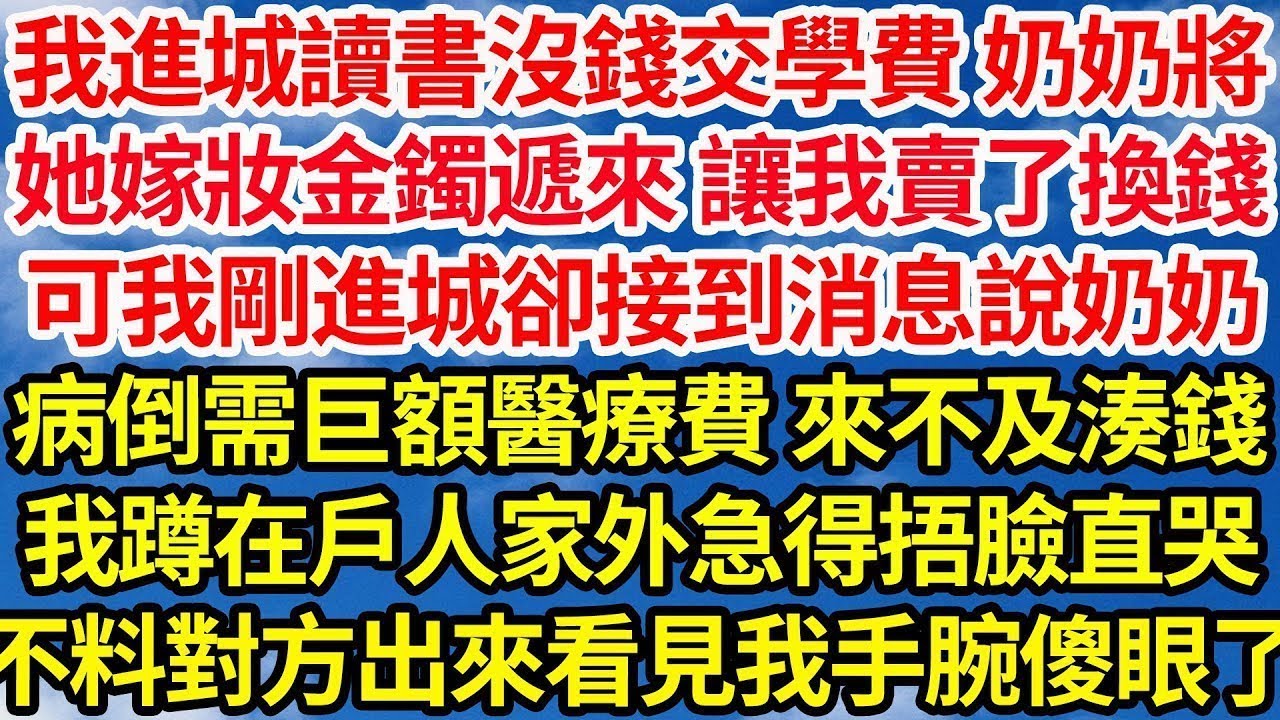我進城讀書沒錢交學費，奶奶將她嫁妝金鐲遞來讓我賣了換錢，可我剛進城卻接到消息說奶奶病倒，需巨額醫療費來不及湊錢，我蹲在戶人家外急得捂臉直哭，不料對方聞聲出來看見我手腕那刻傻眼了||笑看人生情感生活