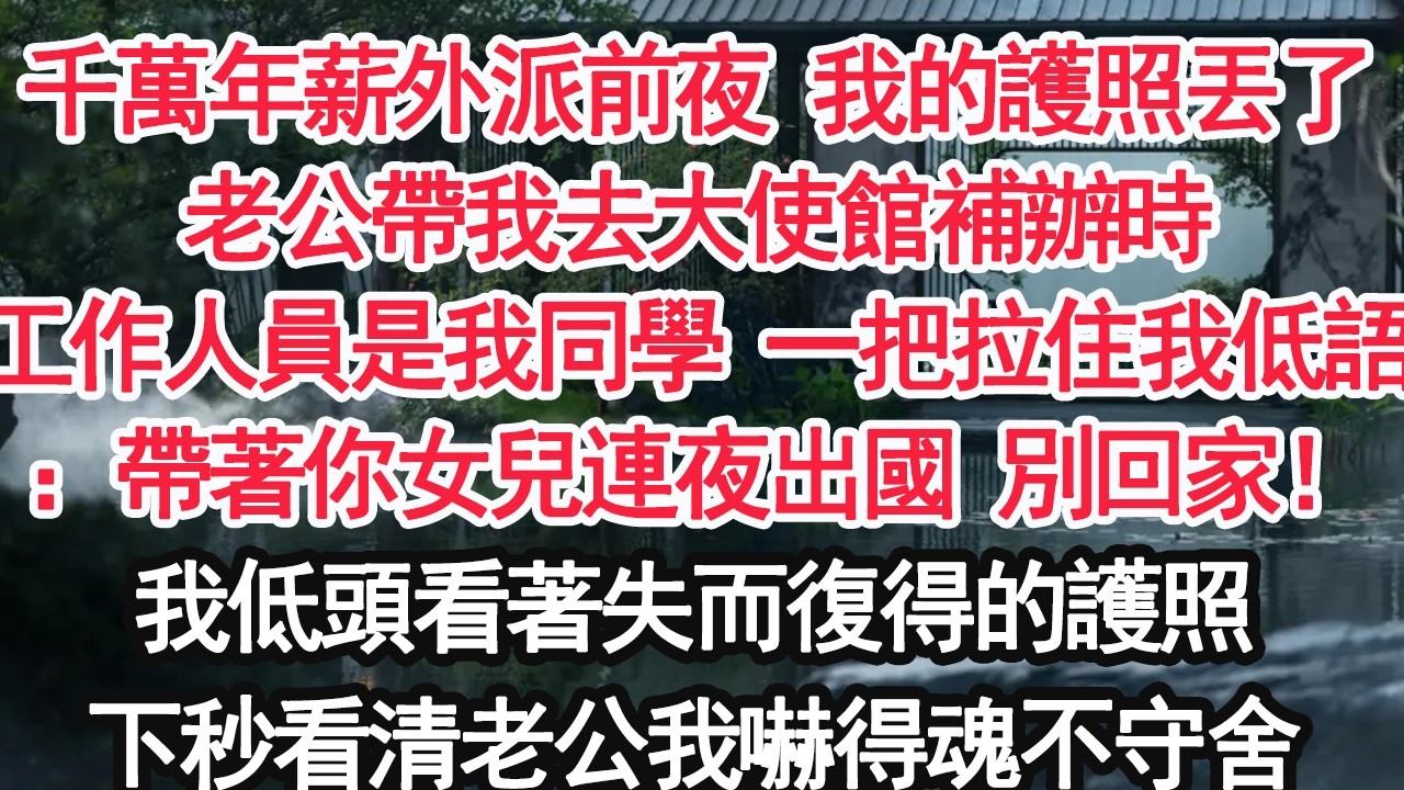 千萬年薪外派前夜 我的護照丟了老公帶我去大使館補辦時工作人員是我同學 一把拉住我低語：帶著你女兒連夜出國 別回家！我低頭看著失而復得的護照下秒看清老公我嚇得魂不守舍【顧亞男】【大女主】【婚姻自主】