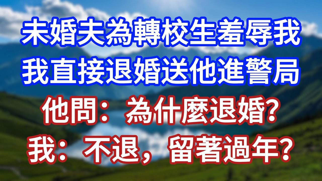 未婚夫為轉校生羞辱我，我直接退婚送他進警局，他問：為什麼退婚？我：不退，留著過年？#言情故事#情感故事#家庭故事#小說#戀愛#婚姻