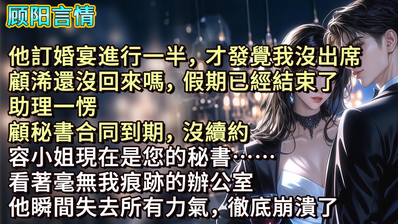 他訂婚宴進行一半，才發覺我沒出席，「顧浠還沒回來嗎，假期已經結束了。」助理一愣，「顧秘書合同到期，沒續約，容小姐現在是您的秘書……」看著毫無我痕跡的辦公室，他瞬間失去所有力氣，徹底崩潰了