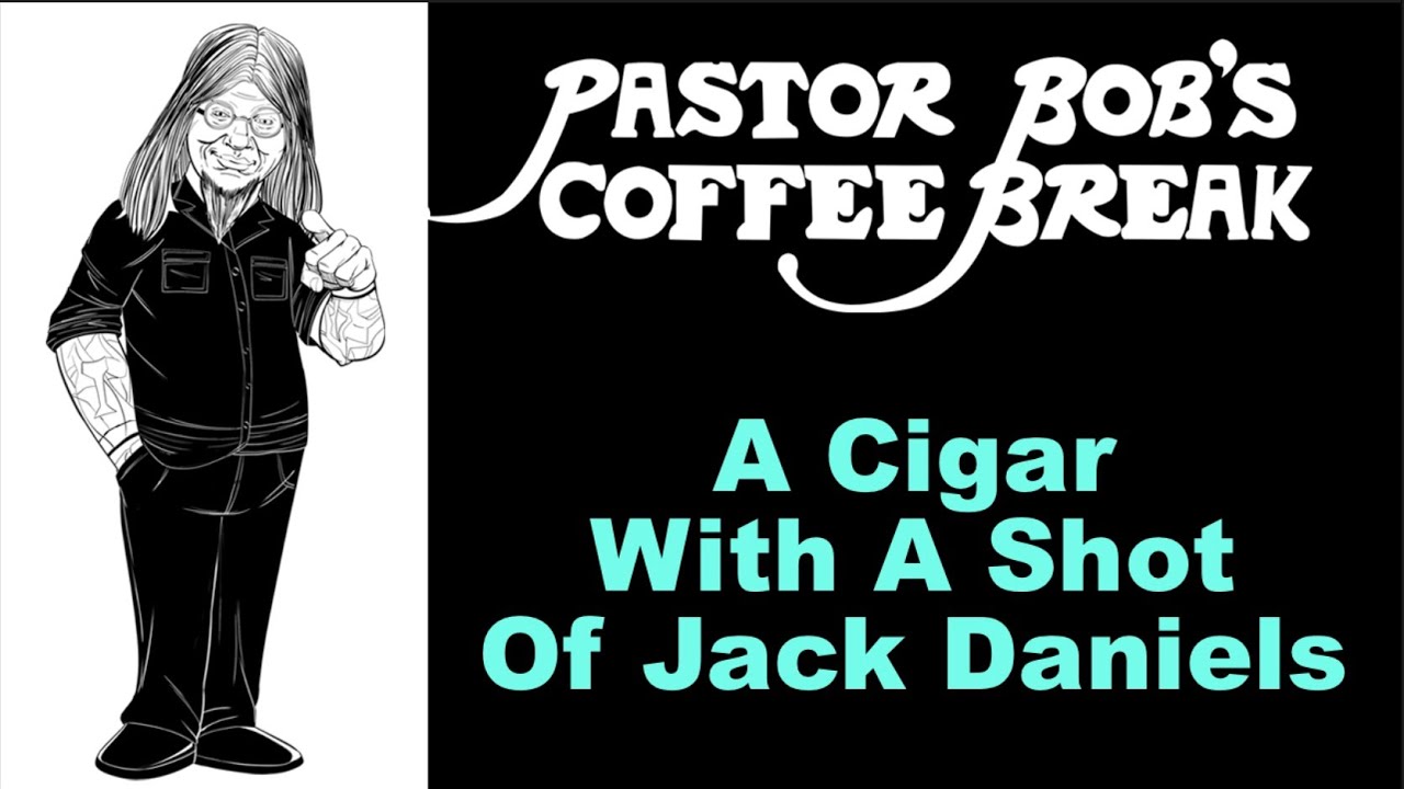 A CIGAR WITH A SHOT OF JACK DANIELS  / Pastor Bob's Coffee Break