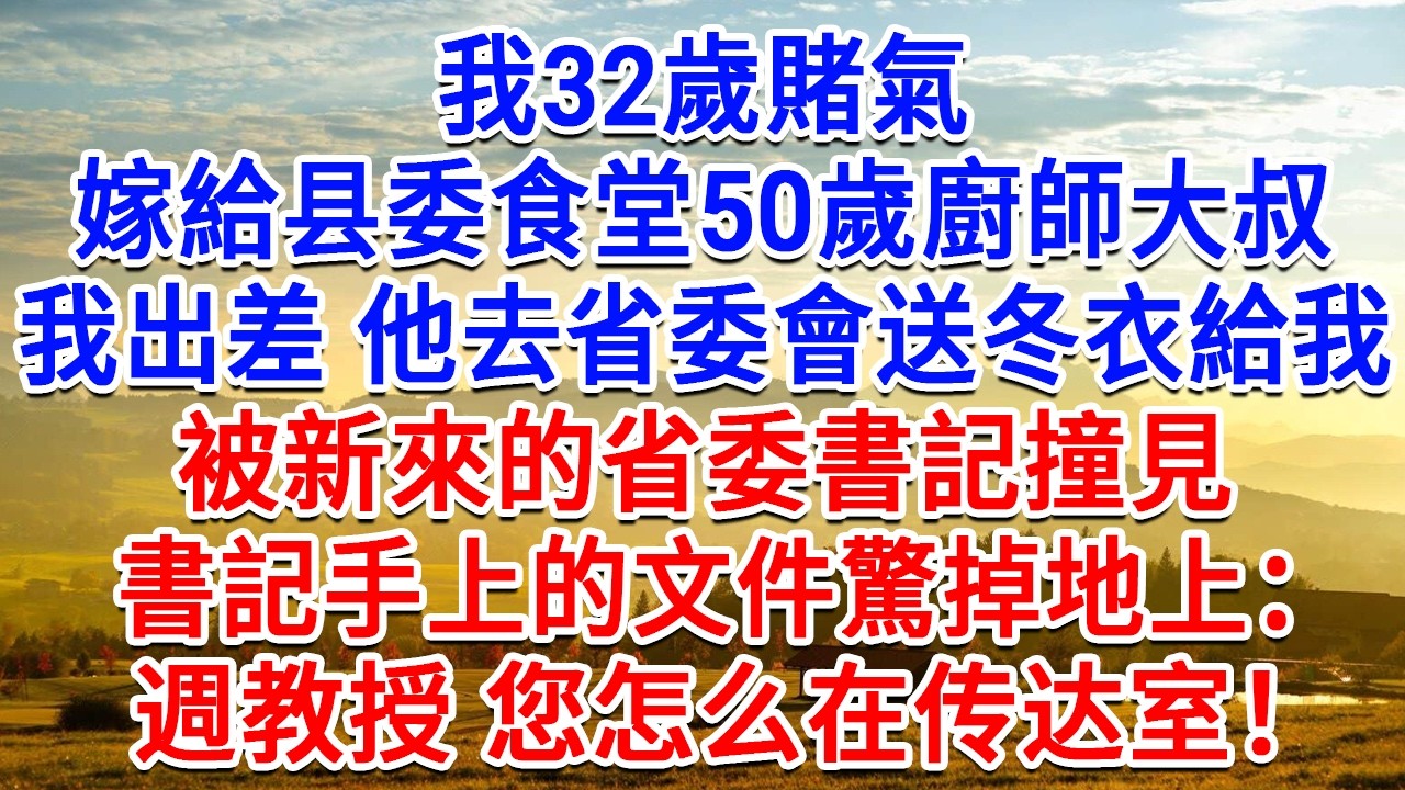 我32歲賭氣，嫁給縣委食堂50歲廚師大叔，我出差 他去省委會送冬衣給我時，被新來的省委書記撞見，書記手上的文件驚掉地上：週教授 您怎麼在傳達室！#生活經驗#情感故事#故事#小說#戀愛#情感#婚姻