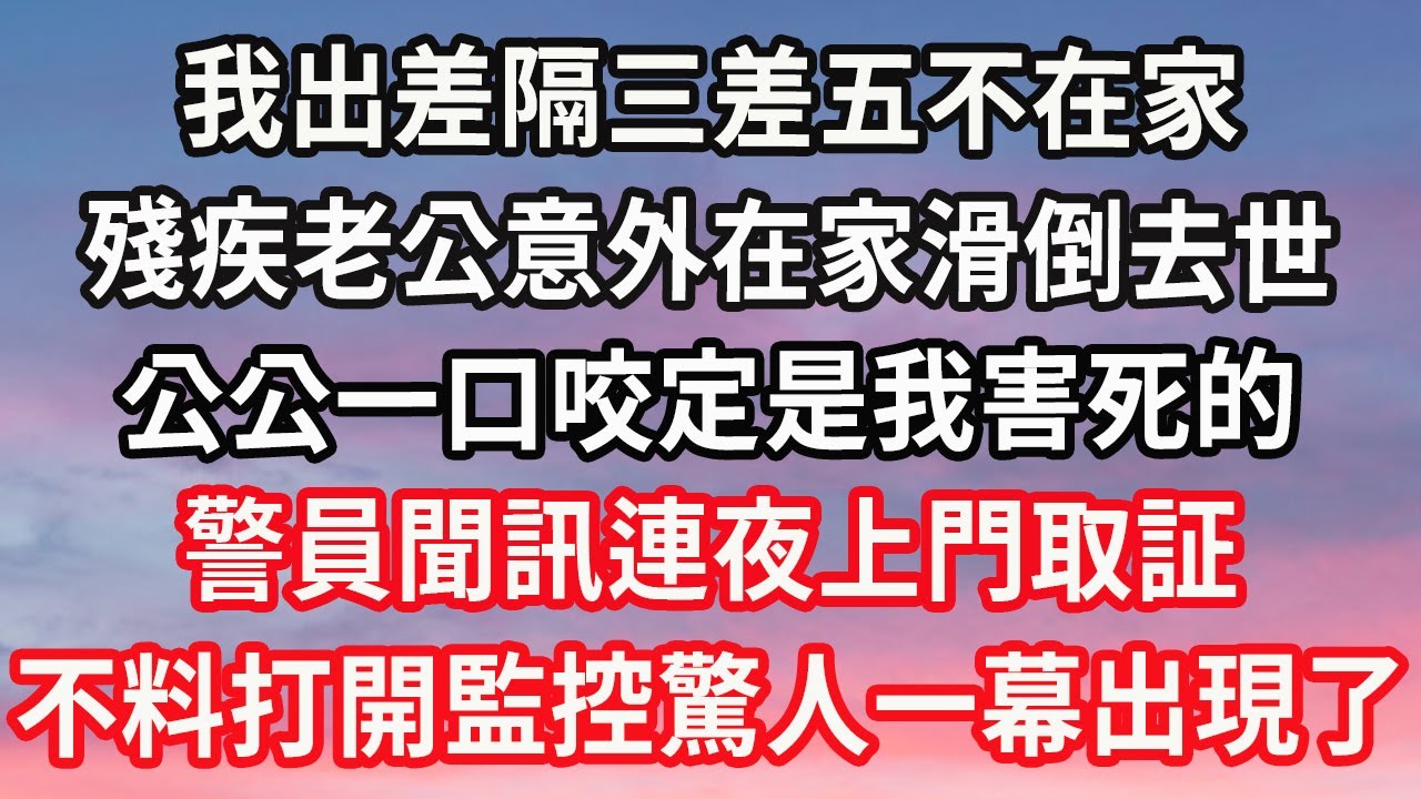 我出差隔三差五不在家，殘疾老公意外在家滑倒去世，公公一口咬定是我害死的，警員聞訊連夜上門取証，不料打開監控驚人一幕出現了#心靈回收站