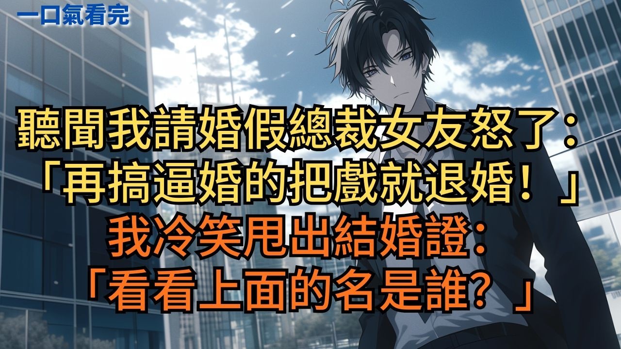 聽聞我請婚假總裁女友怒了：「再搞逼婚的把戲就退婚！」我冷笑甩出結婚證：「看看上面的名是誰？」#小说 #爽文
