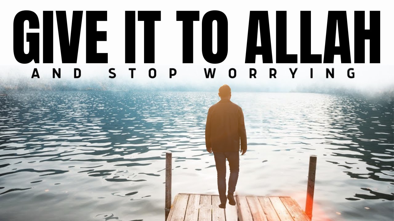 Give it To ALLAH: Stop Worrying and Trust ALLAH
