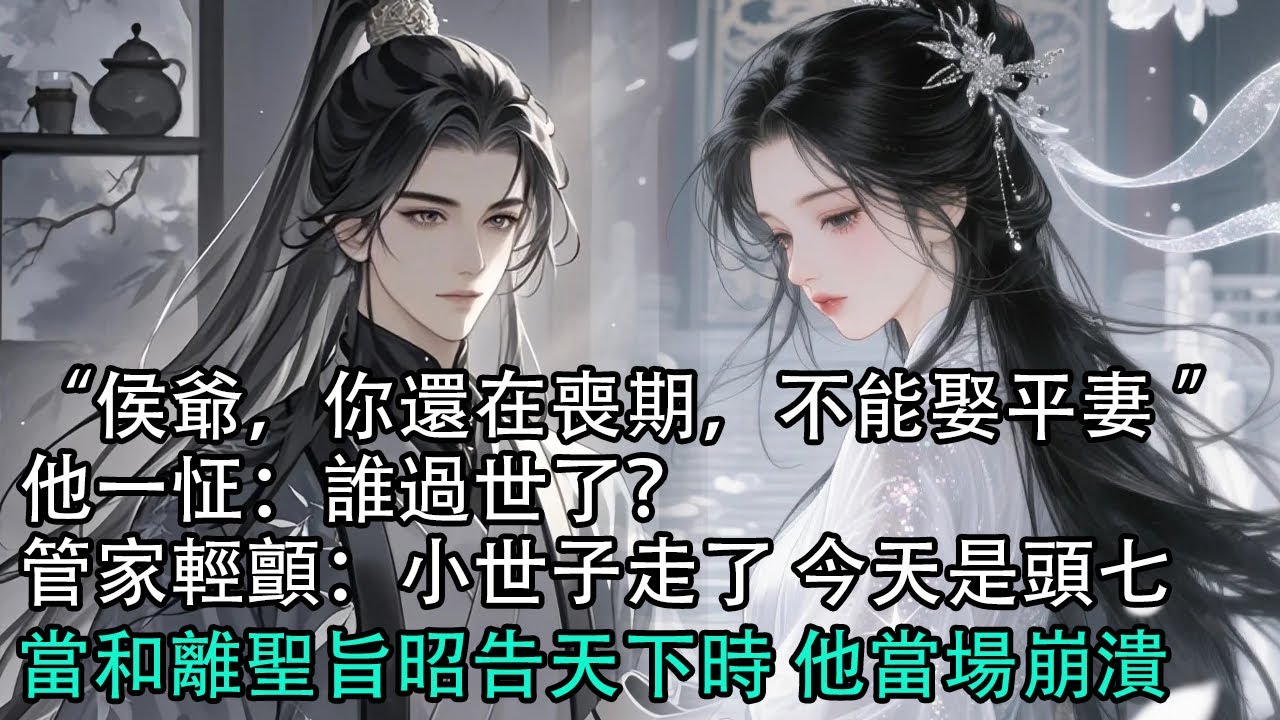 【一口氣看完】“侯爺，你還在喪期，不能娶平妻。”他一怔：“誰過世了？”管家輕顫：兒子走了，今天是頭七。當和離聖旨昭告天下時，他當場崩潰#古言 #有聲小說 #情感故事