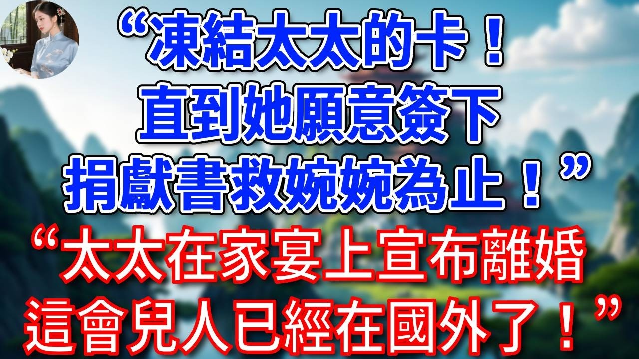 “凍結太太的卡！直到她願意簽下捐獻書救婉婉為止！”“太太在家宴上宣布離婚，這會兒人已經在國外了！”總裁聽後傻眼了！#為人處世#生活經驗#情感故事#故事#小說#戀愛#情感#婚姻