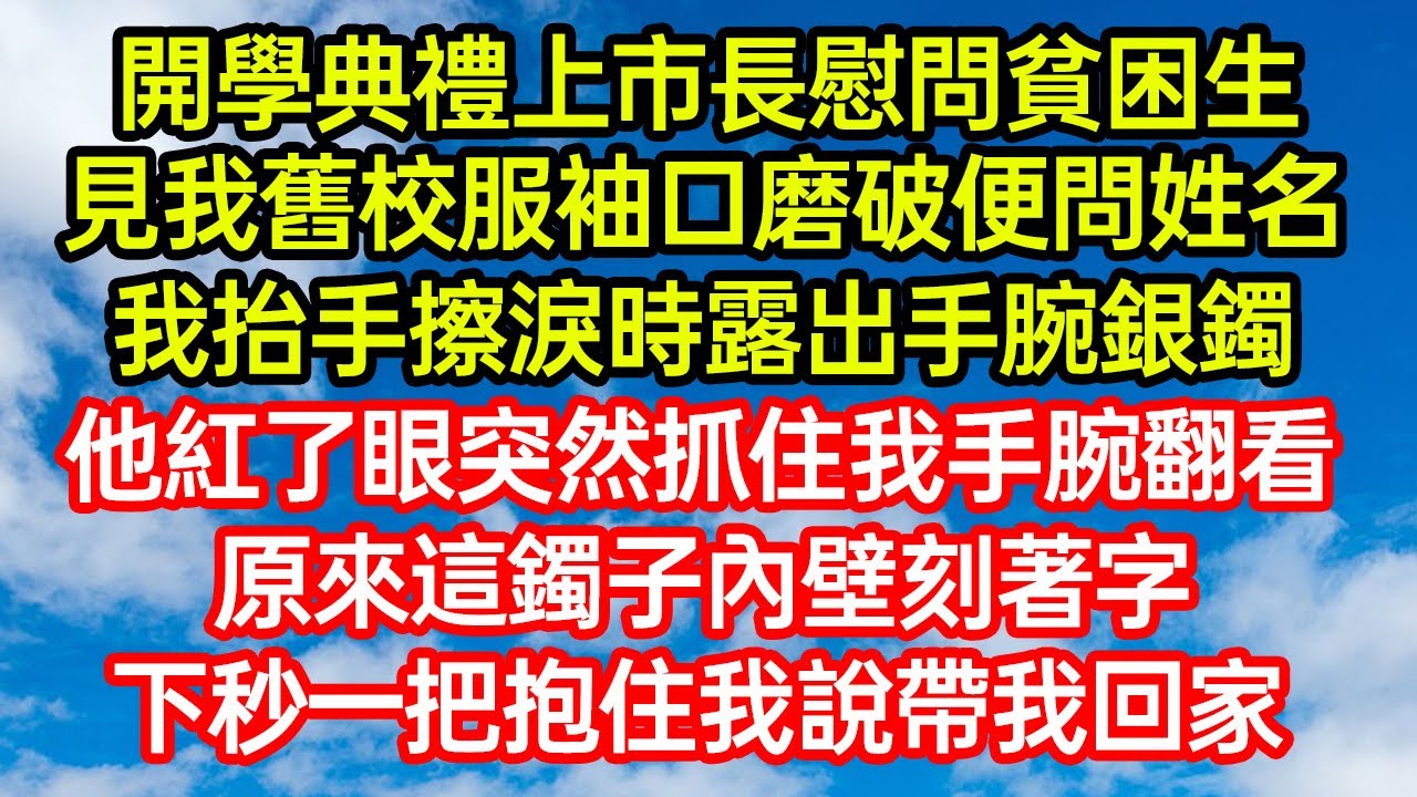 開學典禮上市長慰問貧困生，見我舊校服袖口磨破便問姓名，我抬手擦淚時露出手腕銀鐲。他紅了眼突然抓住我手腕翻看，原來這鐲子內壁刻著字，下秒一把抱住我說帶我回家 #笑看人生#爽文#情感故事#晓晨的书桌