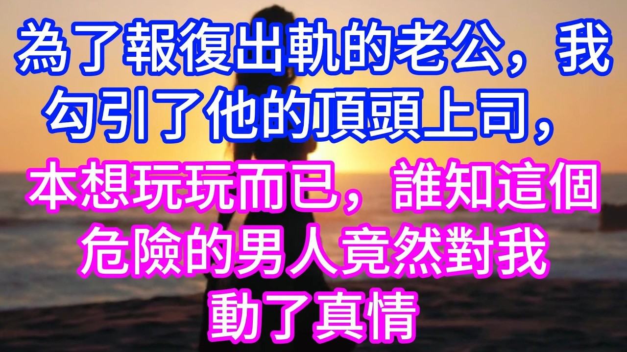 【完结】為了報復出軌的老公，我勾引了他的頂頭上司，本想玩玩而已，誰知這個危險的男人竟然對我動了真情！#情感故事 #有声读物 #有声小说