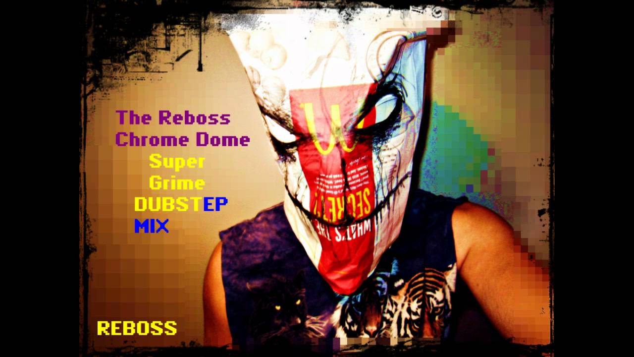 The reboss chrome dome super grime dubstep mix.