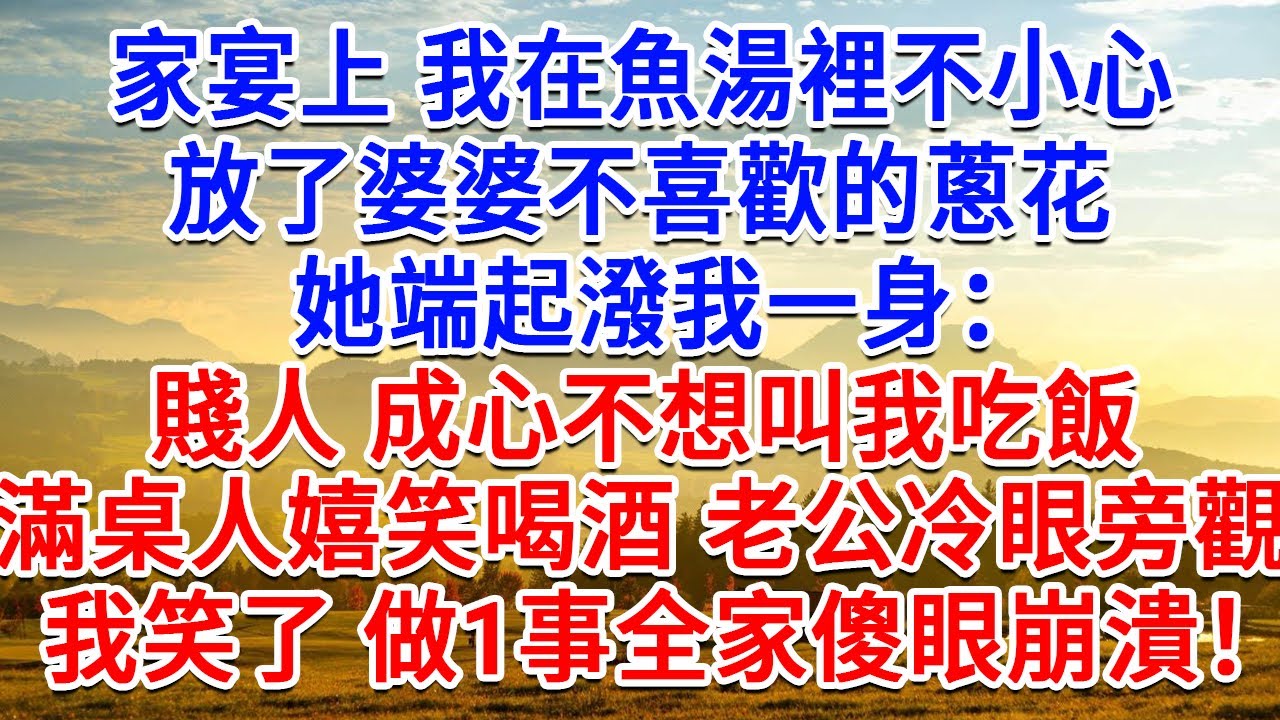 家宴上我在魚湯裡不小心，放了婆婆不喜歡的蔥花，她端起潑我一身大骂：賤人 成心不想叫我吃飯！滿桌人嬉笑喝酒老公冷眼旁觀，我笑了做1事 全家傻眼崩潰！#生活經驗#情感故事#故事#小說#戀愛#情感#婚姻