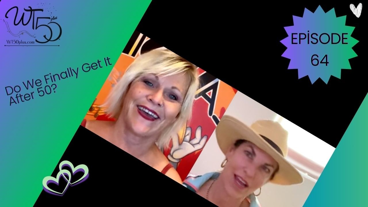 Episode 64 #wt50plus Do We Finally Get It After 50?