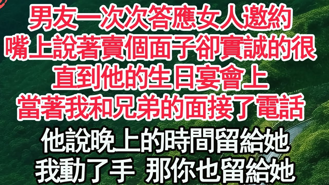 男友一次次答應女人邀約，嘴上說著賣個面子卻實誠的很，直到他的生日宴會上，當著我和兄弟的面接了電話，他說晚上的時間留給她，我平靜的說出 那你也留給她【顧亞男】【高光女主】【爽文】【情感】