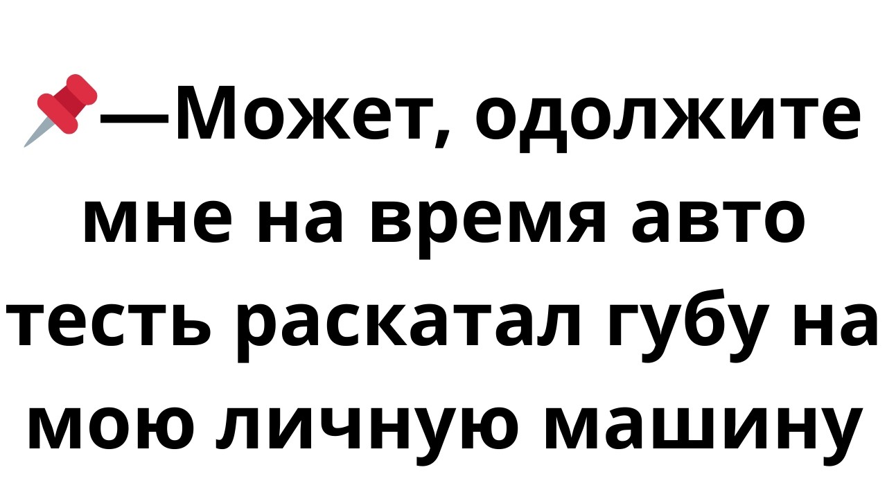 1  Может, одолжите мне на время авто   тесть раскатал губу на мою личную машину