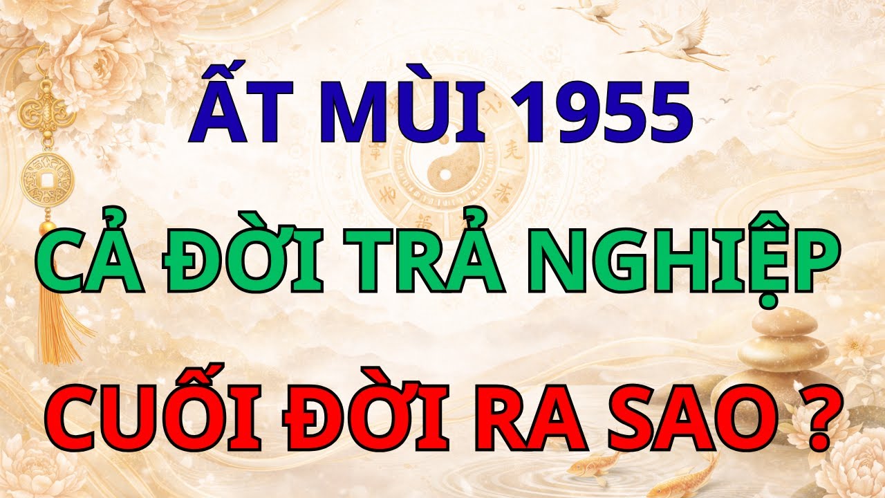 Thương Lắm Tuổi Ất Mùi 1955: Cả Đời Trả Nghiệp, Cuối Đời Có Được An Yên?