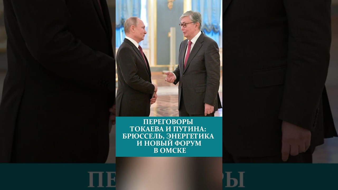 TOKAYEV AND PUTIN TALKS: BRUSSELS, ENERGY, AND THE NEW FORUM IN OMSK