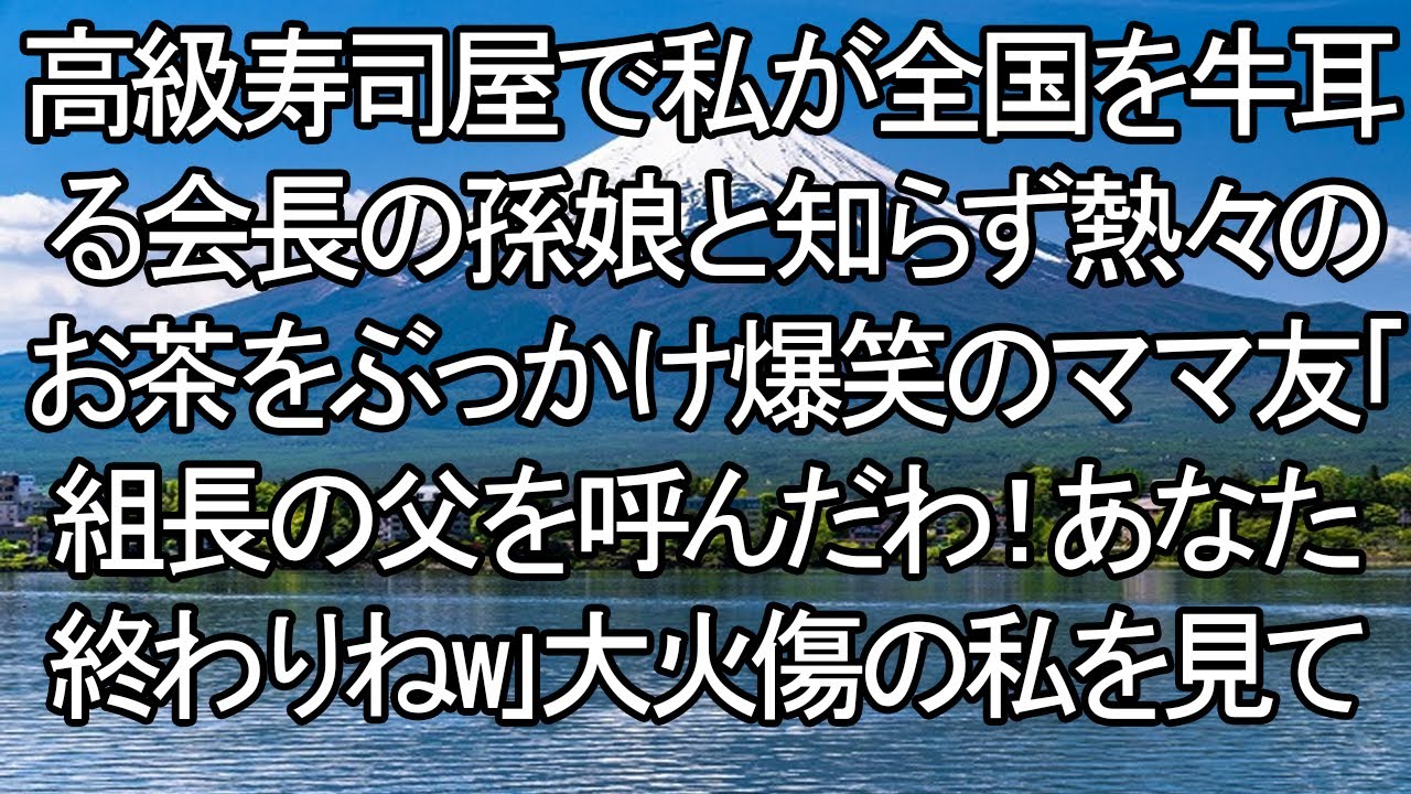 【感動する話】【衝撃】高級寿司屋で私に熱茶をぶっかけるママ友「組長の父を呼んだわｗ」→現れた父が私の顔を見た瞬間、震えながら土下座！「この方は…日本を牛耳る会長の孫娘だぞ！」【朗読・スカッと