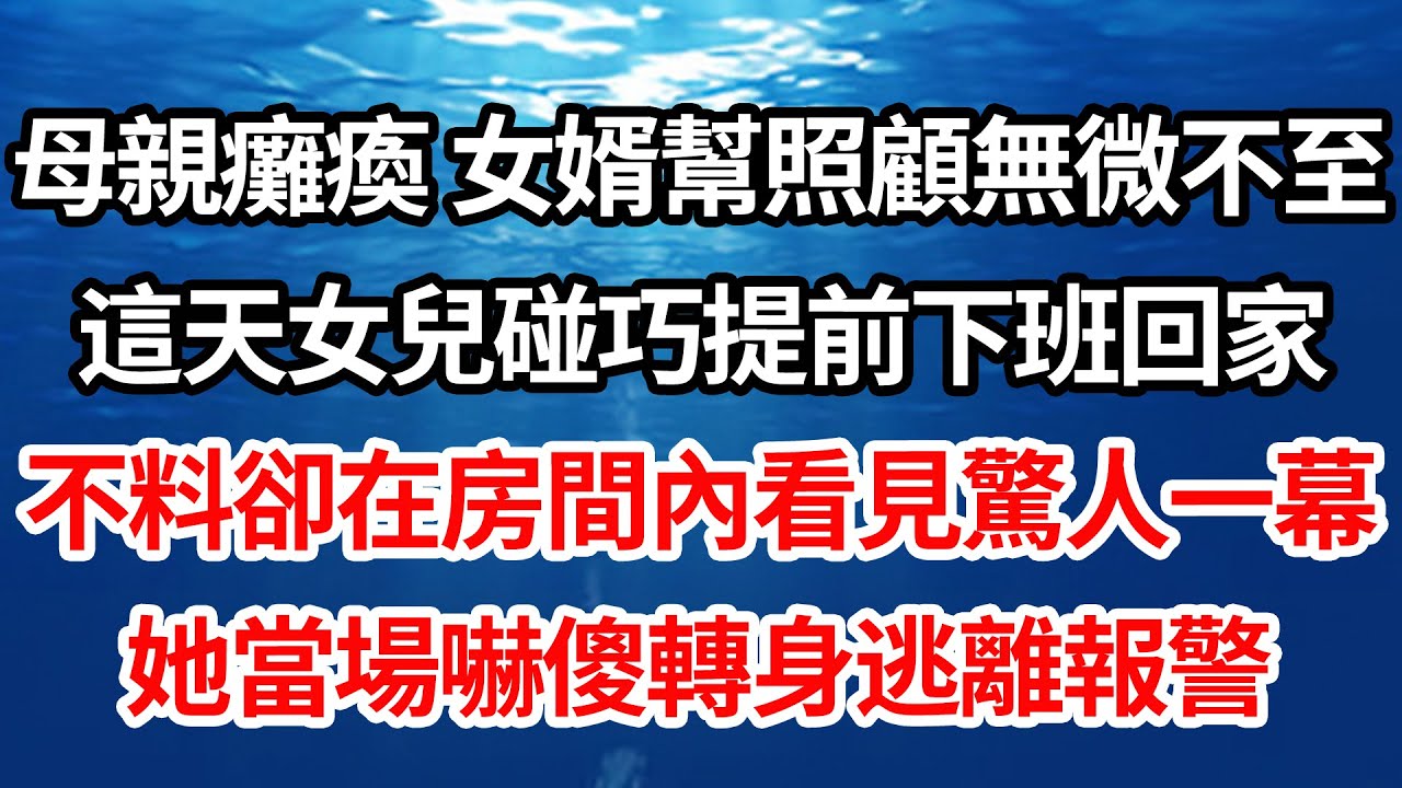 母親癱瘓 女婿幫照顧無微不至，這天女兒碰巧提前下班回家，不料卻在房間內看見驚人一幕，她當場嚇傻轉身逃離報警【倫理】【都市】