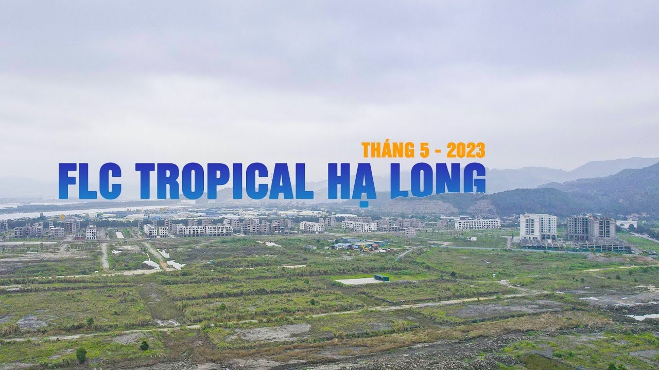TIẾN ĐỘ DỰ ÁN FLC TROPICAL CITY HẠ LONG - THÁNG 5/2023