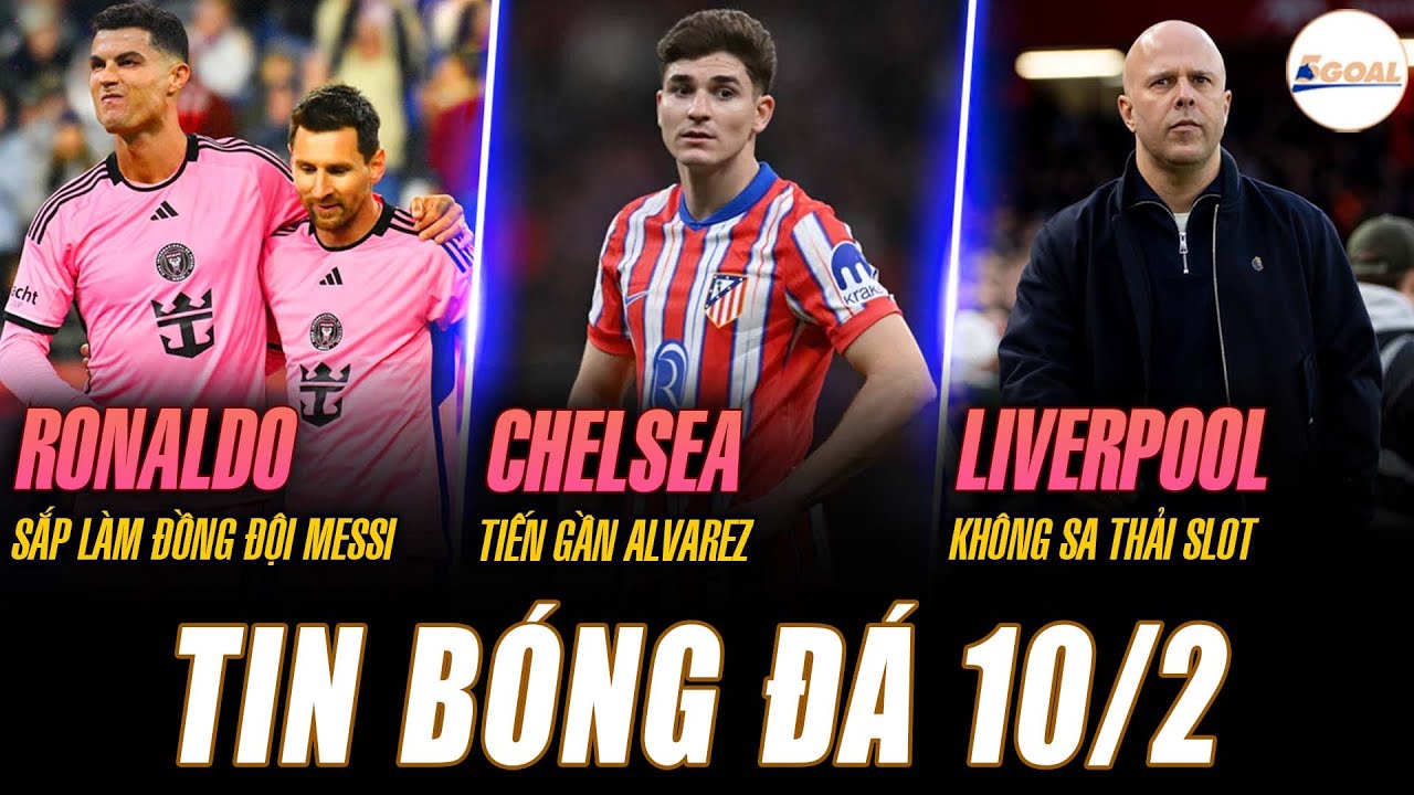 TIN NÓNG 10/2:RONALDO SẮP LÀM ĐỒNG ĐỘI MESSI; CHELSEA TIẾN GẦN ALVAREZ; LIVERPOOL KHÔNG SA THẢI SLOT