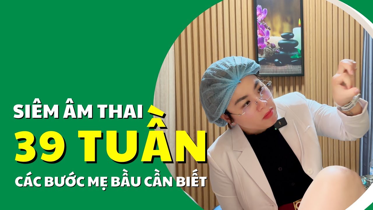Siêu âm Thai 39 Tuần: Bác Sĩ Hạnh Hướng Dẫn Cụ Thể Các Bước Siêu Âm Cho Mẹ Bầu Chuẩn Bị Sinh Con