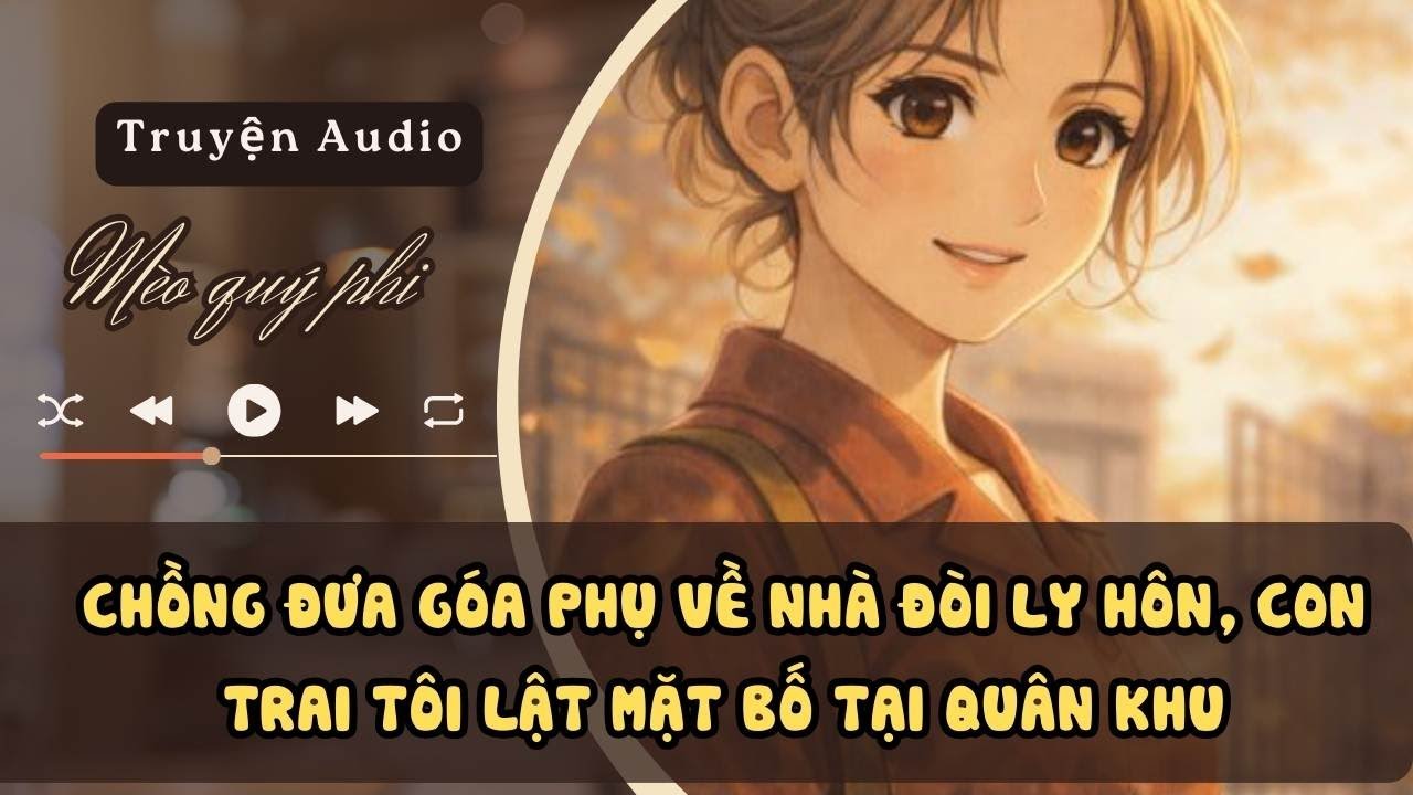 TRUYỆN AUDIO - Chồng Đưa Góa Phụ Về Nhà Đòi Ly Hôn, Con Trai Tôi Lật Mặt Bố Tại Quân Khu #meoquyphi