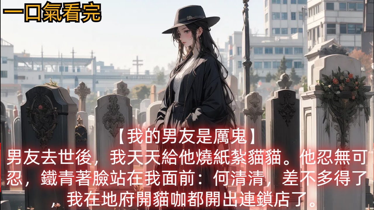 【我的男友是厲鬼】男友去世後，我天天給他燒紙紮貓貓。他忍無可忍，鐵青著臉站在我面前：何清清，差不多得了，我在地府開貓咖都開出連鎖店了。
