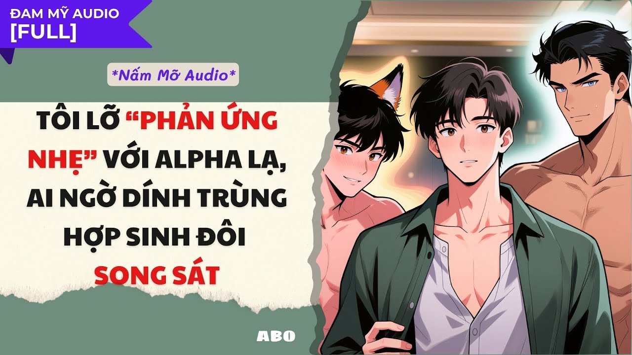 TRUYỆN BOY LOVE | TÔI LỠ “PHẢN ỨNG NHẸ” VỚI ALPHA LẠ ......| AUDIO ĐAM MỸ FULL | NẤM MỠ AUDIO