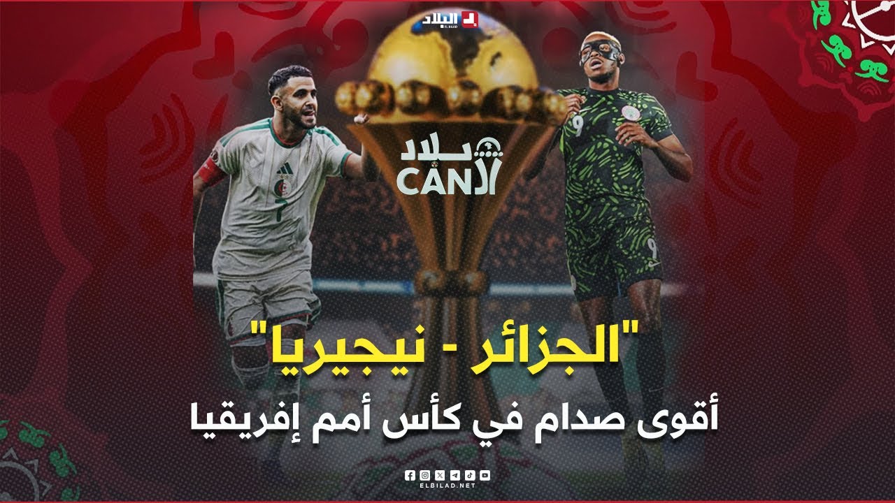 بلاد الــcan| "الجزائر - نيجيريا" ..أقوى صدام في كأس أمم إفريقيا