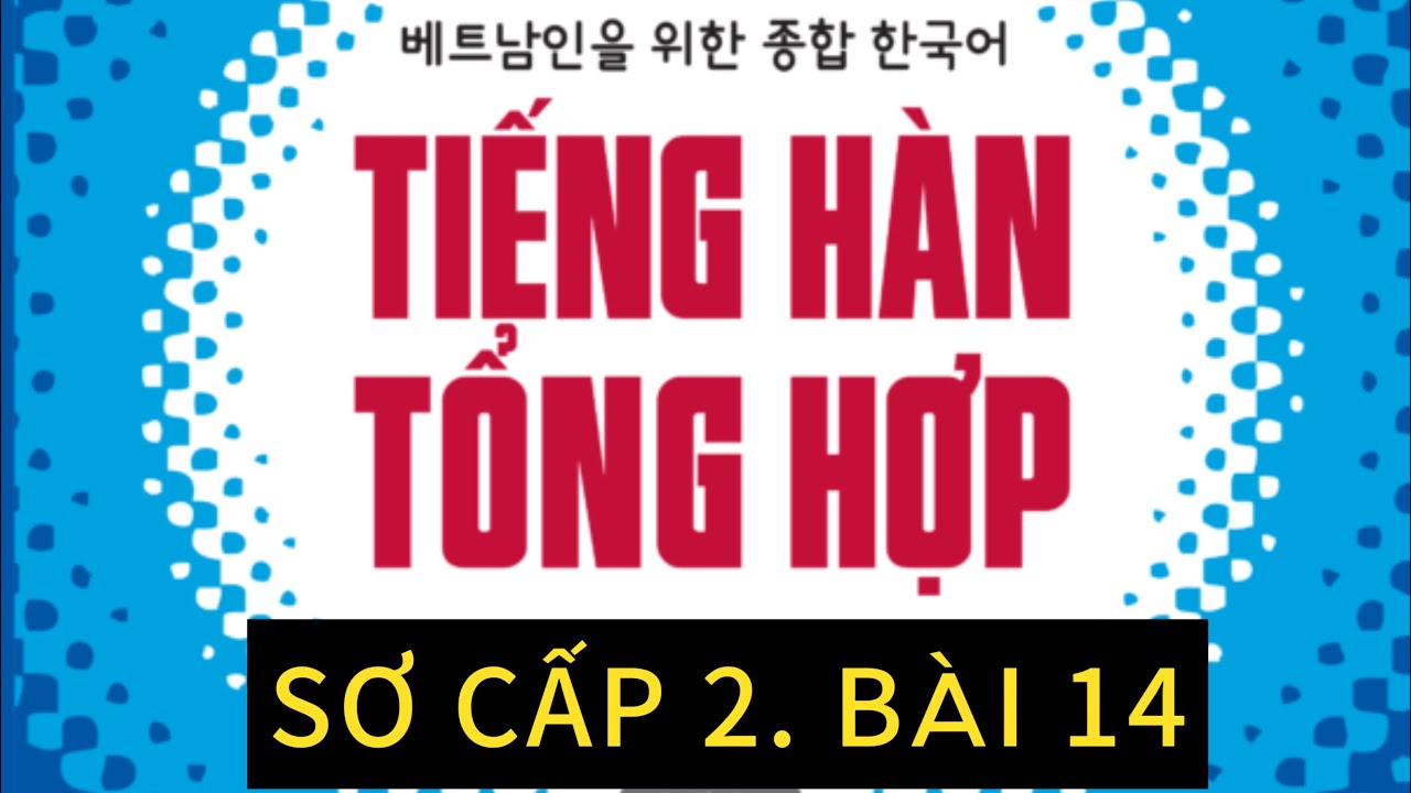 TIẾNG HÀN SƠ CẤP 2. BÀI 14: giải thích từ vựng, ngữ pháp,luyện đọc và dịch bài