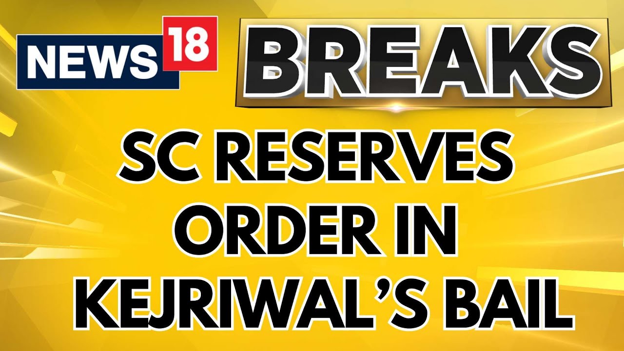 AAP News | SC Reserves Order In Delhi CM Arvind Kejriwal's Bail Plea In Liquorgate Scam | News18