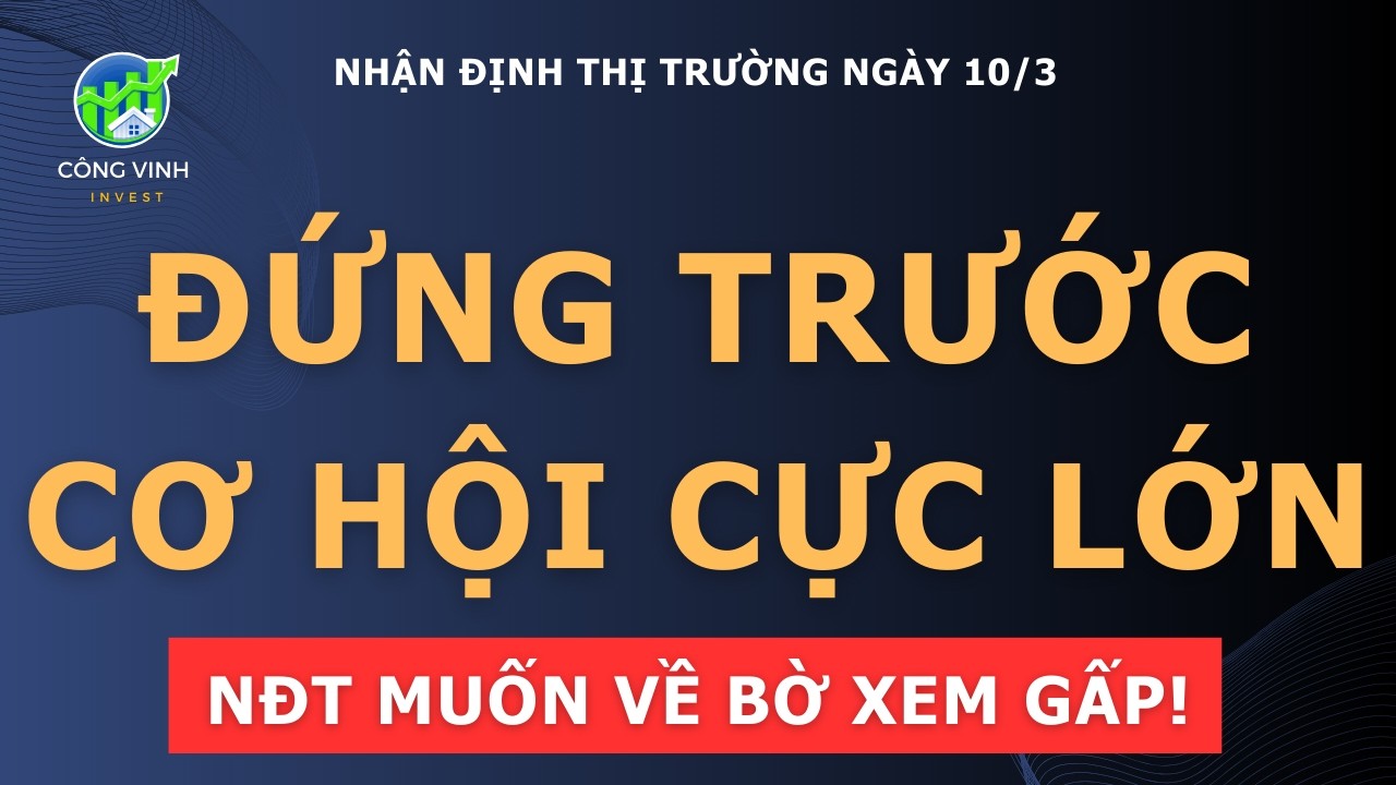 Nhận định thị trường ngày 10/3: ĐỨNG TRƯỚC CƠ HỘI CỰC LỚN? NĐT MUỐN VỀ BỜ XEM GẤP!!!