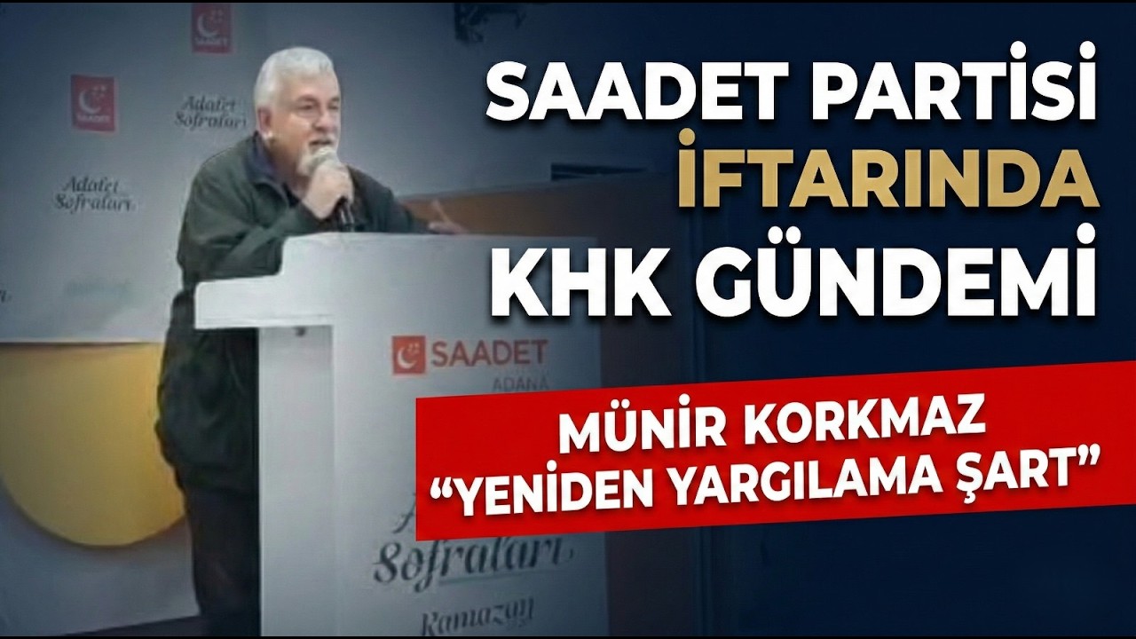 SAADET PARTİSİ İFTARINDA KHK GÜNDEMİ: MÜNİR KORKMAZ  “YENİDEN YARGILAMA ŞART”