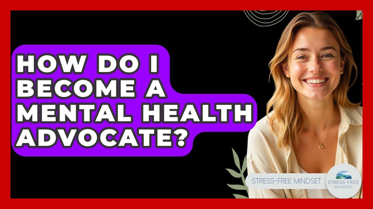 How Do I Become A Mental Health Advocate? - Stress Free Mindset