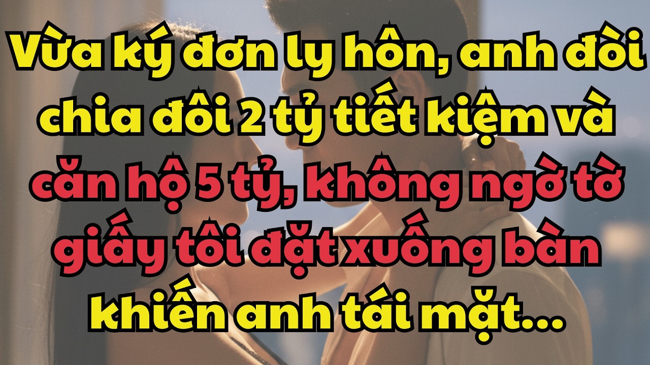 Vừa ký đơn ly hôn, anh đòi chia đôi 2 tỷ tiết kiệm và căn hộ 5 tỷ, không ngờ tờ giấy tôi đặt.......