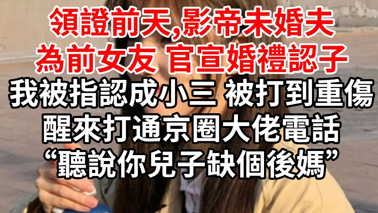 領證前天,影帝未婚夫為前女友 官宣婚禮認子。我被指認成小三 被打到重傷，醒來打通京圈大佬電話“聽說你兒子缺個後媽”